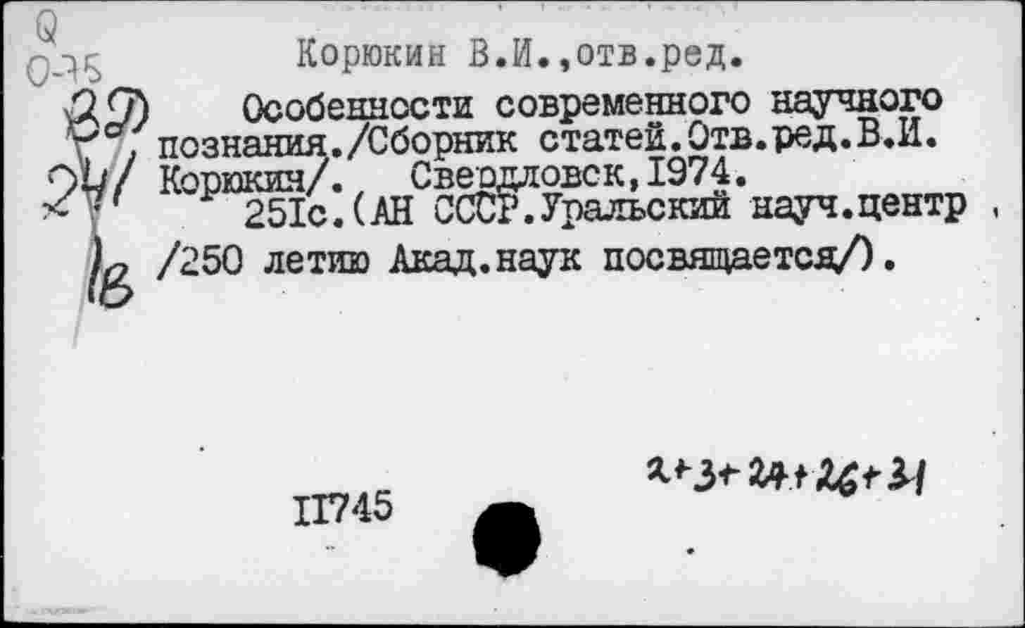 ﻿-^5	Корюкин В.И.,отв.ред.
Особенности современного научного
9°; познания./Сборник статей.Отв.ред.В.И.
Ой/ Корюкин/. Свердловск, 1974.
Р 251с.(АН СССР.Уральский науч.центр , /250 летию Акад.наук посвящается/).
11745
Ы-З+ЪШ&'У